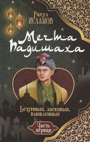 Рустем Робертович Исламов Мечта Падишаха. Безумный, ласковый, влюблённый. Часть 1