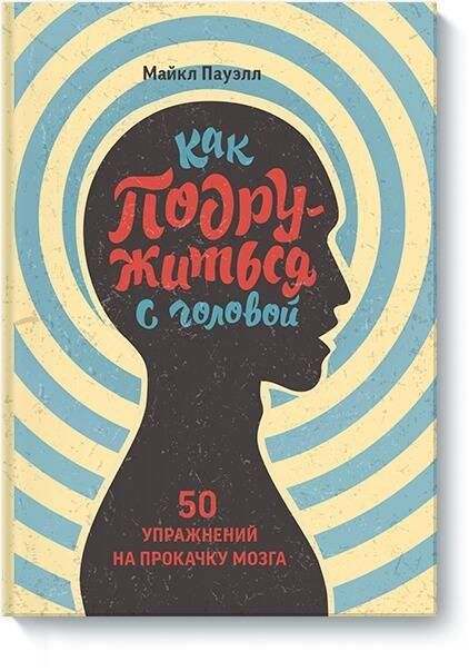 Майкл Пауэлл Как подружиться с головой. 50 упражнений на прокачку мозга
