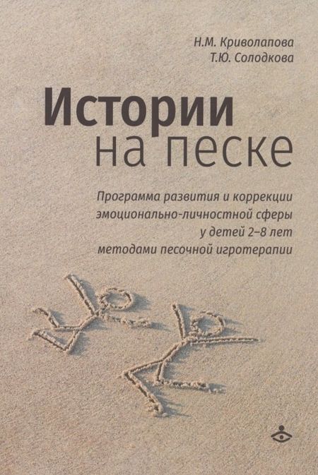 Наталья Михайловна Криволапова, Татьяна Юрьевна Солодкова Истории на песке. Программа развития и коррекции эмоционально-личностной сферы у детей 2-8 лет методами песочной игротерапии