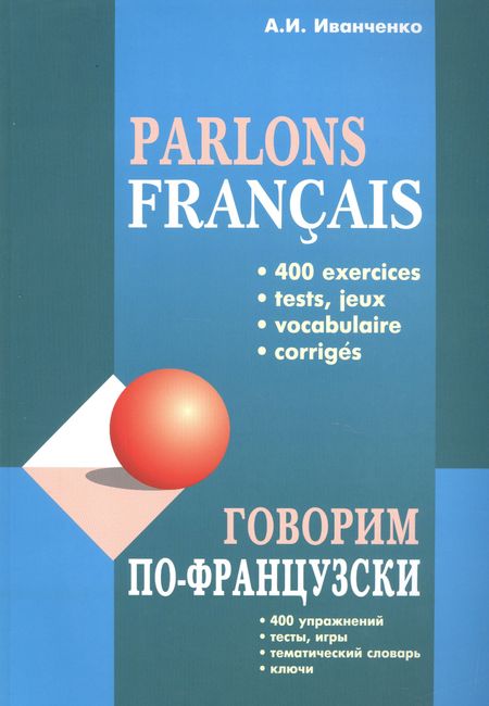 Анна Игоревна Иванченко Говорим по-французски: 400 упражнений, тесты, игры, тематический словарь, ключи