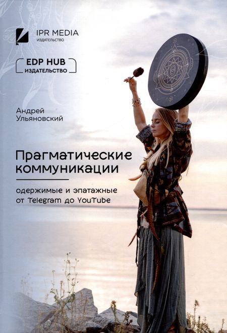 Андрей Владимирович Ульяновский Прагматические коммуникации: одержимые и эпатажные от Telegram до YouTube