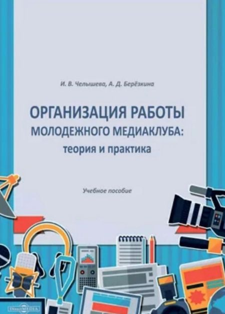 Ирина Викторовна Челышева Организация работы молодежного медиаклуба: теория и практика. Учебное пособие