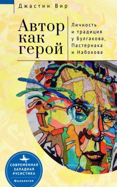 Джастин Вир Автор как герой. Личность и литературная традиция у Булгакова, Пастернака и Набокова