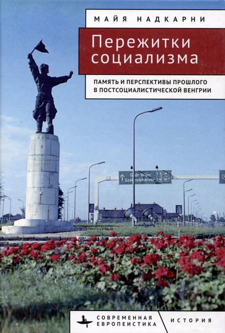Майя Надкарни Пережитки социализма Память и перспективы прошлого в постсоциалистической Венгрии