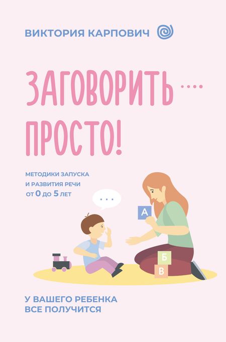 Карпович Виктория Николаевна Заговорить - просто! Методики запуска и развития речи от 0 до 5 лет