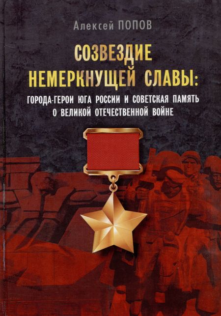 Алексей Дмитриевич Попов Созвездие немеркнущей славы: города-герои юга России и советская память о Великой Отечественной войне