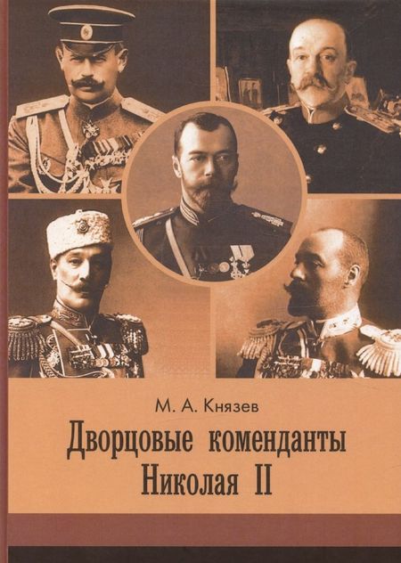 Марк Андреевич Князев Дворцовые коменданты Николая II: дела и дни руководителей императорской охраны на рубеже XIX–XX вв.