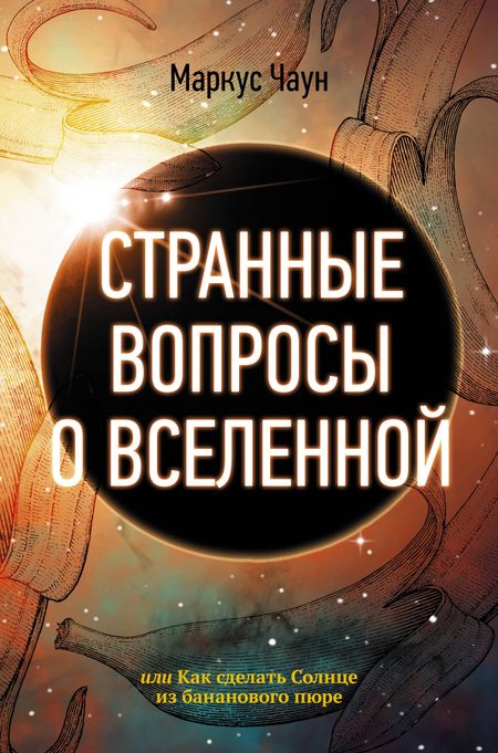 Маркус Чаун Странные вопросы о Вселенной, или Как сделать Солнце из бананового пюре