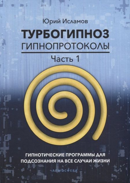 Юрий Владимирович Исламов Турбогипноз. Гипнопротоколы. Часть первая. Гипнотические программы для подсознания на все случаи жизни