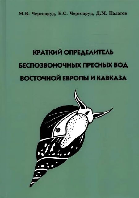 Михаил Витальевич Чертопруд, Елена Сергеевна Чертопруд, Дмитрий Михайлович Палатов Краткий определитель беспозвоночных пресных вод Восточной Европы и Кавказа