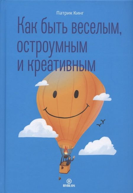 Патрик Кинг Как быть веселым, остроумным и креативным