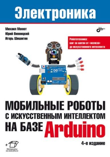Михаил Викторович Момот, Юрий Анатольевич Винницкий, Игорь Владимирович Шишигин Электроника. Мобильные роботы с искусственным интеллектом на базе Arduino