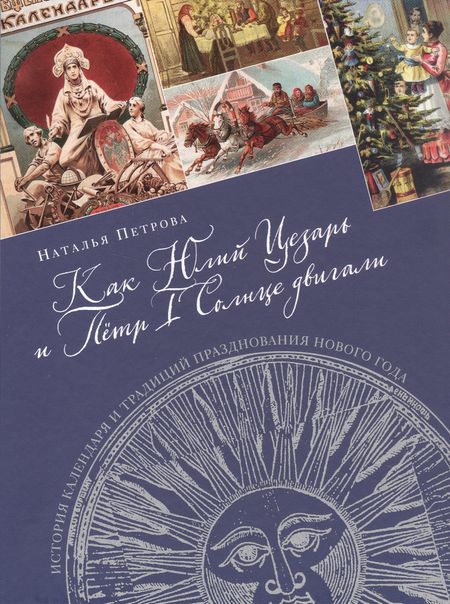 Наталья Георгиевна Петрова Как Юлий Цезарь и Пётр I Солнце двигали. История календаря и традиций празднования Нового года