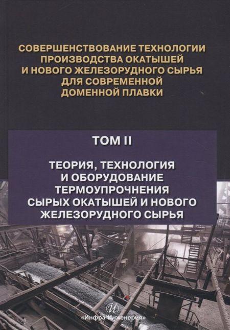 None Совершенствование технологии производства окатышей и нового железорудного сырья для современной доменной плавки. Том II. Теория, технология и оборудование термоупрочнения сырых окатышей и нового железорудного сырья