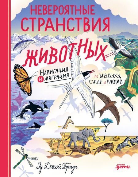 Эд Джей Браун Невероятные странствия животных : навигация и миграция по воздуху, суше и морю