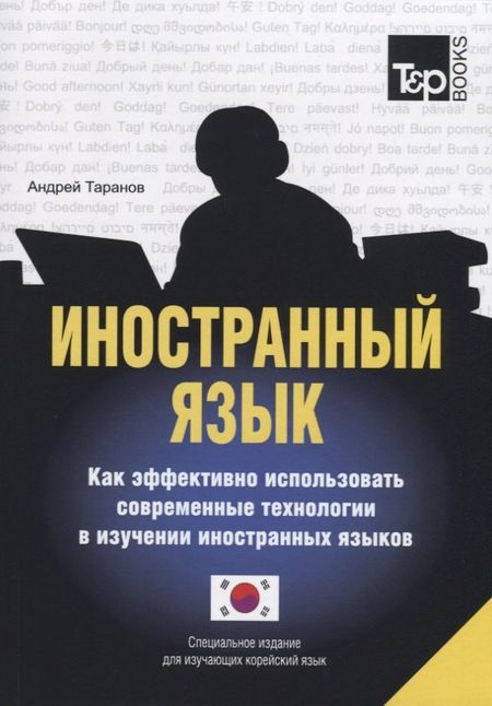 Андрей Михайлович Таранов Иностранный язык. Как эффективно использовать современные технологии в изучении иностранных языков. Специальное издание для изучающих корейский язык