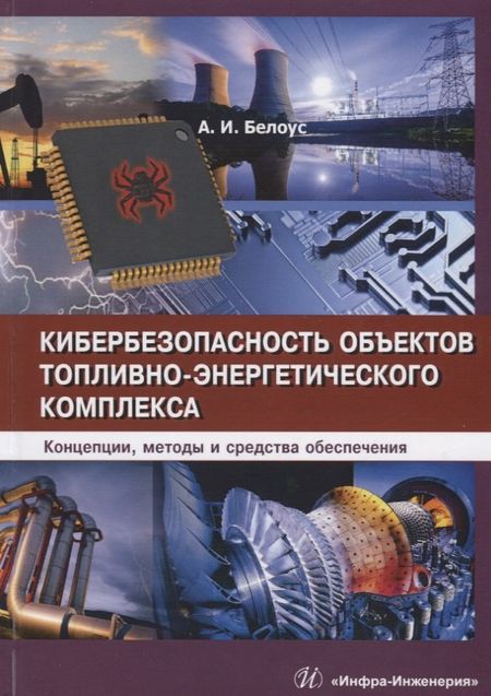 Анатолий Иванович Белоус Кибербезопасность объектов топливно-энергетического комплекса. Концепции, методы и средства обеспечения