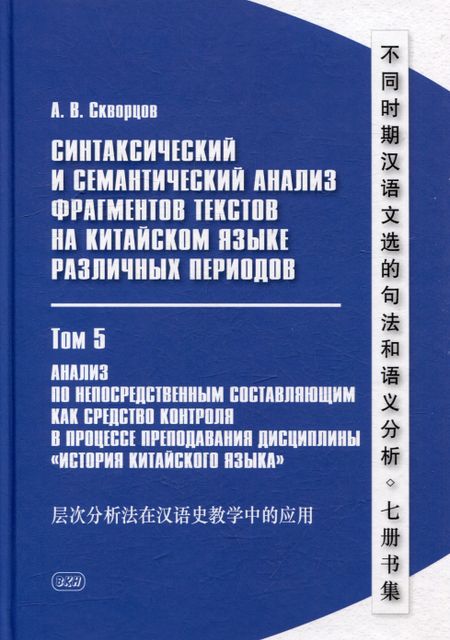 Арсений Владимирович Скворцов Синтаксический и семантический анализ фрагментов текстов на китайском языке различных периодов. В 7-ми томах. Том 5: Анализ по непосредственным составляющим как средство контроля в процессе преподавания дисциплины «История китайского языка»: монография