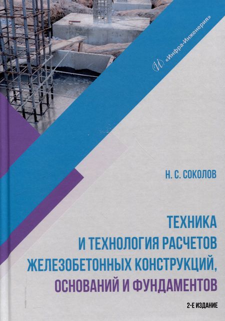 Николай Сергеевич Соколов Техника и технология расчетов железобетонных конструкций, оснований и фундаментов. 2-е издание