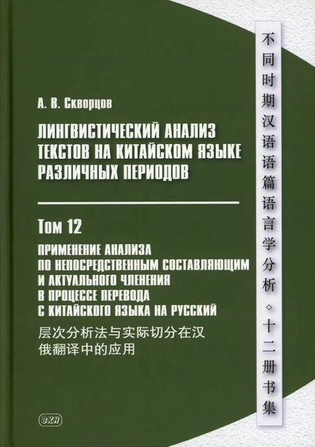 Арсений Владимирович Скворцов Лингвистический анализ текстов на китайском языке различных периодов. В 12-ти томах. Том 12: Применение анализа по непосредственным составляющим и актуального членения в процессе перевода с китайского языка на русский. Монография