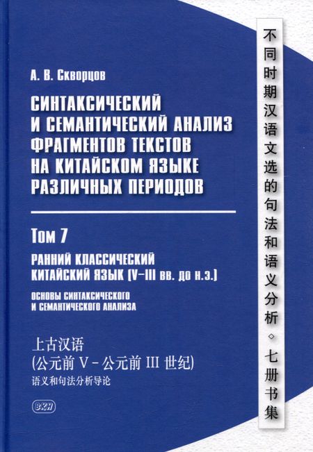Арсений Владимирович Скворцов Синтаксический и семантический анализ фрагментов текстов на китайском языке различных периодов. В 7-ми томах. Том 7: Ранний классический китайский язык (V-III вв. до н.э.): основы синтаксического и семантического анализа: монография