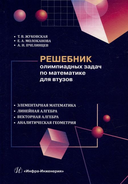 Александр Николаевич Пчелинцев, Елена Анатольевна Молоканова, Татьяна Владимировна Жуковская Решебник олимпиадных задач по математике для вузов. Элементарная математика. Линейная алгебра. Векторная алгебра. Аналитическая геометрия: учебное пособие