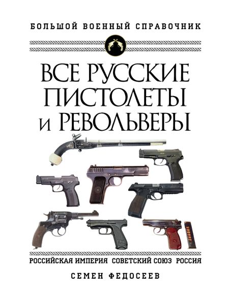 Семен Леонидович Федосеев Все русские пистолеты и револьверы: Российская Империя, Советский Союз, Россия. Самая полная энциклопедия