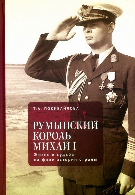 Татьяна Андреевна Покивайлова Румынский король Михай I. Жизнь и судьба на фоне истории страны
