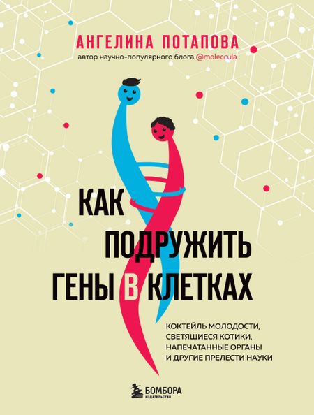 Ангелина Владимировна Потапова Как подружить гены в клетках. Коктейль молодости, светящиеся котики, напечатанные органы и другие прелести науки