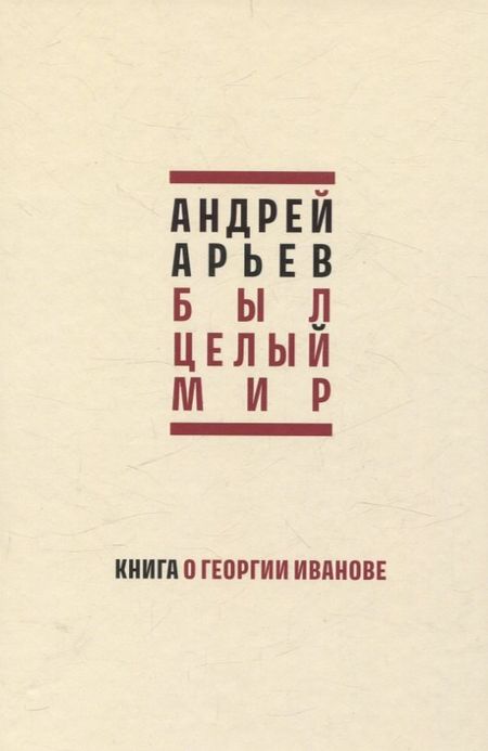 Андрей Юрьевич Арьев Был целый мир. Книга о Георгии Иванове