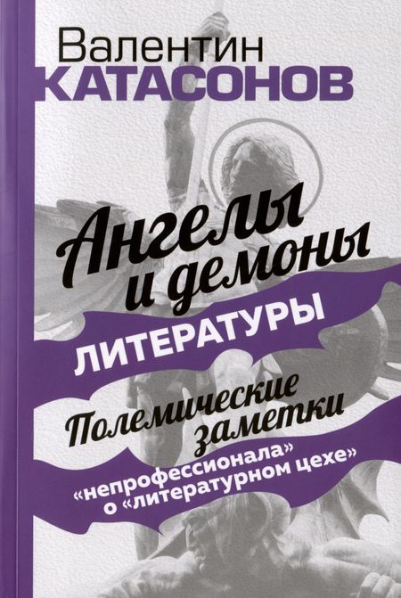 Валентин Юрьевич Катасонов Ангелы и демоны литературы. Полемические заметки "непрофессионала" о "литературном цехе"