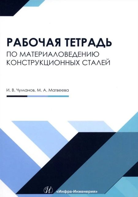 Илья Валерьевич Чуманов И.В., Мария Андреевна Матвеева Рабочая тетрадь по материаловедению конструкционных сталей: учебное пособие