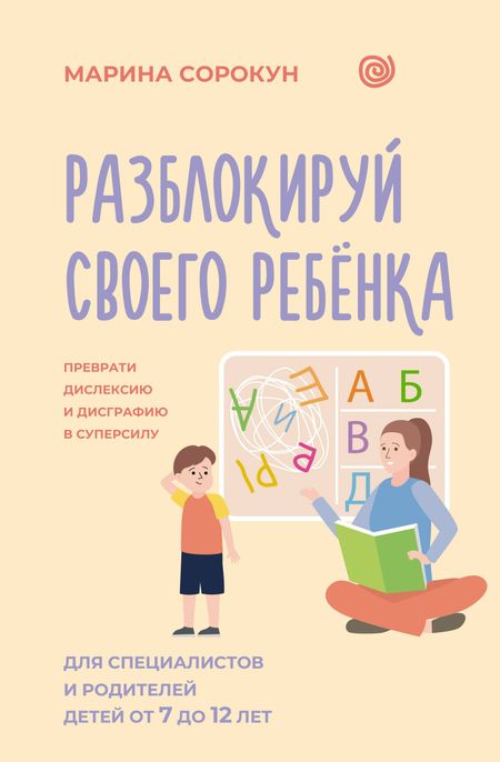 Сорокун Марина Сергеевна Разблокируй своего ребенка: преврати дислексию и дисграфию в суперсилу. Для специалистов и родителей детей 7–12 лет