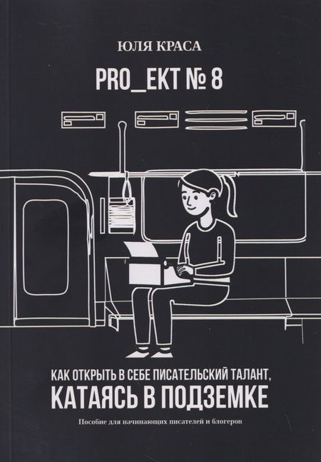 Юля Краса PRO_ЕКТ № 8. Как открыть в себе писательский талант, катаясь в подземке. Пособие для начинающих писателей и блогеров