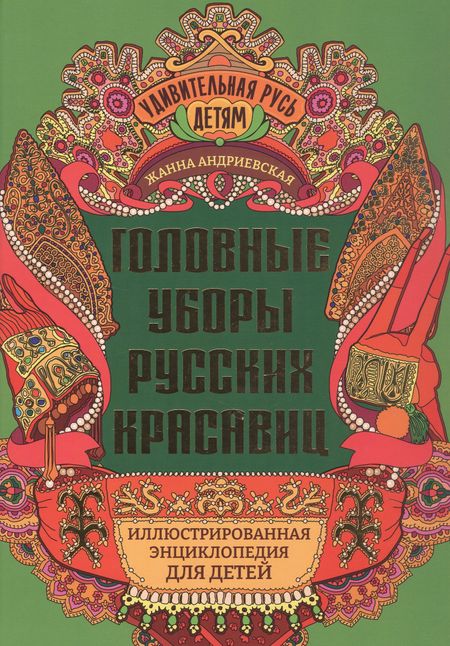 Жанна Викторовна Андриевская Головные уборы русских красавиц: иллюстрированная энциклопедия для детей