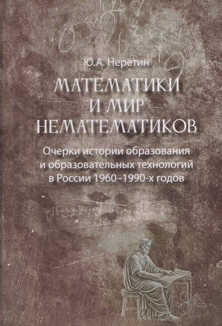 Юрий Александрович Неретин Математики и мир нематематиков. Очерки истории образования и образовательных технологий в России 1960–1990-х годов