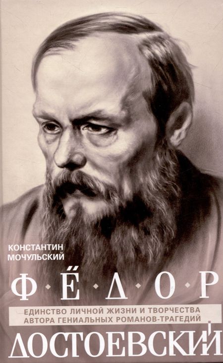 Константин Васильевич Мочульский Федор Достоевский. Единство личной жизни и творчества автора гениальных романов-трагедий