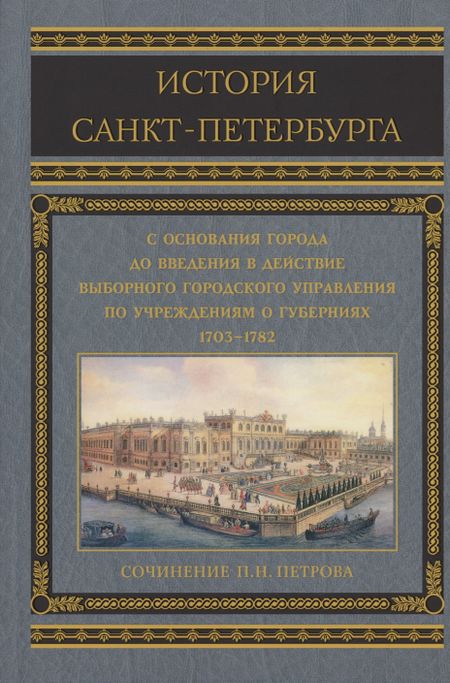 П.Н. Петров История Санкт-Петербурга с основания города, до введения в действие выборного городского управления по учреждениям о губерниях. 1703-1782