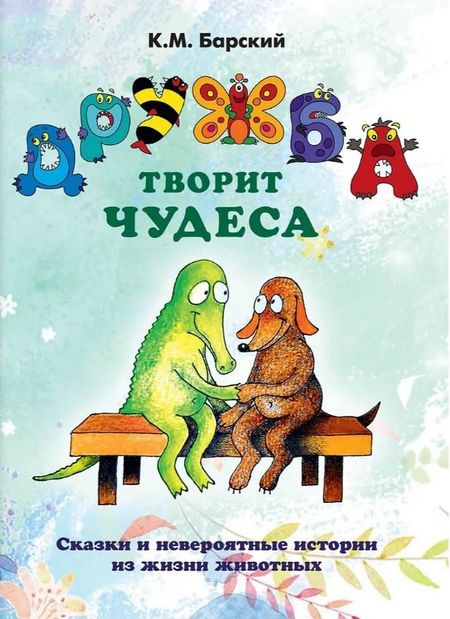 Кирилл Михайлович Барский Дружба творит чудеса. Сказки и невероятные истории из жизни животных