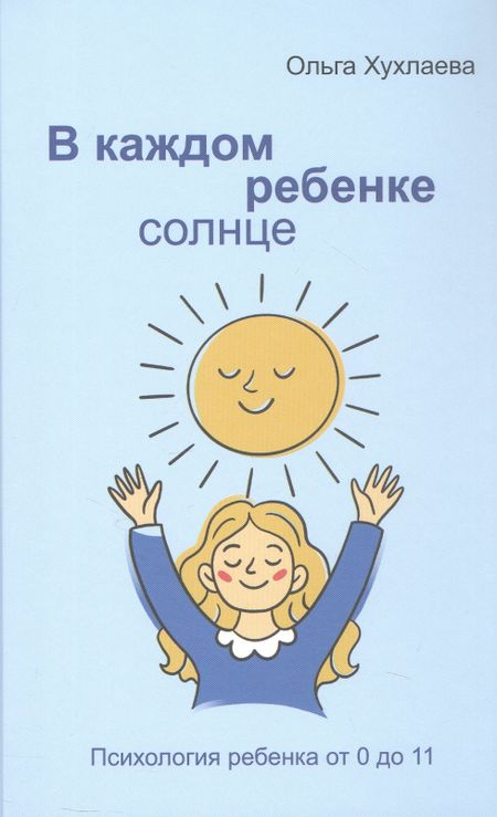 Ольга Владимировна Хухлаева В каждом ребенке - солнце. Психология ребенка от 0 до 11
