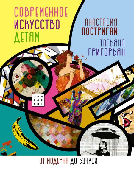 Анастасия Игоревна Постригай, Татьяна Анатольевна Григорьян Современное искусство детям: от модерна до Бэнкси