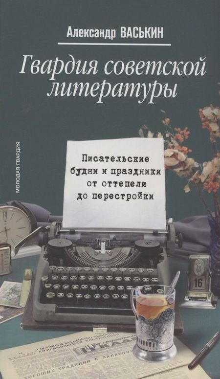Александр Анатольевич Васькин Гвардия советской литературы: Писательские будни и праздники от оттепели до перестройки