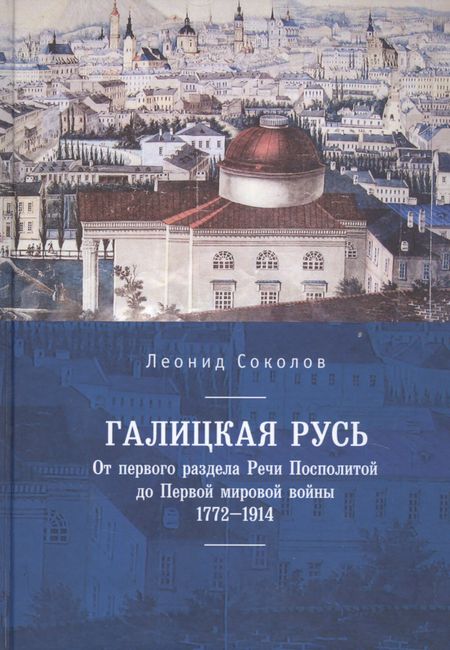 Леонид Соколов Галицкая Русь. От первого раздела Речи Посполитой до Первой мировой войны. 1772–1914