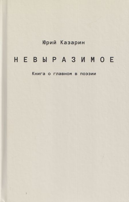 Юрий Викторович Казарин Невыразимое. Книга о главном в поэзии